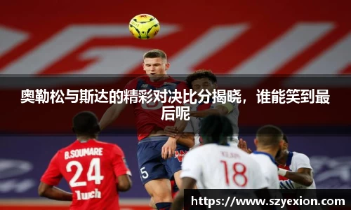 奥勒松与斯达的精彩对决比分揭晓，谁能笑到最后呢