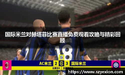 国际米兰对赫塔菲比赛直播免费观看攻略与精彩回顾